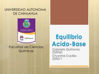 UNIVERSIDAD AUTONOMA
     DE CHIHUAHUA




  Facultad de Ciencias
                         Gabriela Quiñones
        Químicas         235960
                         Chanttal Castillo
                         239671
 