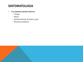 SINTOMATOLOGIA
• Los síntomas pueden abarcar:
• Vértigo
• Mareo
• Entumecimiento de manos y pies
• Parestecia preiferica
 