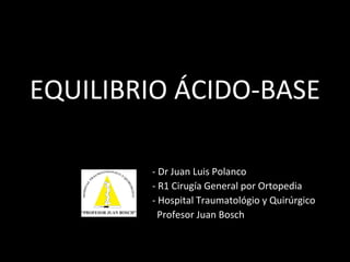 EQUILIBRIO ÁCIDO-BASE - Dr Juan Luis Polanco - R1 Cirugía General por Ortopedia - Hospital Traumatológio y Quirúrgico Profesor Juan Bosch 