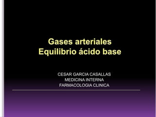 Gases arterialesEquilibrio ácido base  CESAR GARCIA CASALLAS MEDICINA INTERNA FARMACOLOGIA CLINICA 