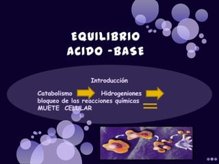 EQUILIBRIO ACIDO -BASE Introducción  Catabolismo           Hidrogeniones           bloqueo de las reacciones químicas           MUETE  CELULAR 