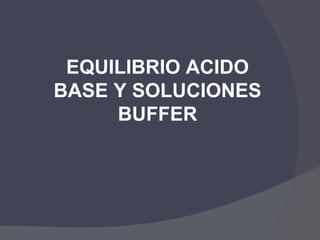 EQUILIBRIO ACIDO
BASE Y SOLUCIONES
     BUFFER
 