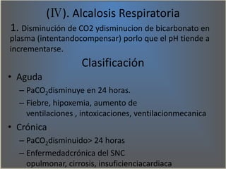 (Ⅳ). Alcalosis Respiratoria
1. Disminución de CO2 ydisminucion de bicarbonato en
plasma (intentandocompensar) porlo que el...