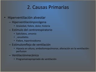 2. Causas Primarias
• Hiperventilacíón alveolar
– Hiperventilaciónpsicógena
• Anxiedad, fiebre, dolor, histeria
– Estímulo...