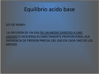 Equilibrio acido base
LEY DE HENRY:
LA DIFUSION DE UN GAS DE UN MEDIO GASEOSO A UNO
LIQUIDO O VICEVERSA ES DIRECTAMENTE PR...