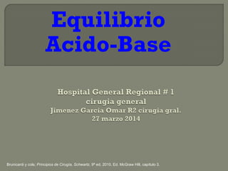 Equilibrio
Acido-Base
Brunicardi y cols; Principios de Cirugía, Schwartz, 9ª ed, 2010, Ed. McGraw Hill, capítulo 3.
 