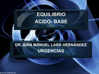 DR JUAN MANUEL LARA HERNÁNDEZ
URGENCIAS
EQUILIBRIO
ACIDO- BASE
 