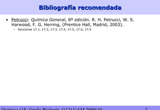 Bibliografía recomendadaBibliografía recomendada
• Petrucci: Química General, 8ª edición. R. H. Petrucci, W. S.
Harwood, F. G. Herring, (Prentice Hall, Madrid, 2003).
– Secciones 17.1, 17.2, 17.3, 17.4, 17.5, 17.6, 17.9
 