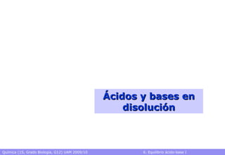 Química (1S, Grado Biología, G12) UAM 2009/10 6. Equilibrio ácido-base I
Ácidos y bases enÁcidos y bases en
disolucióndisolución
 