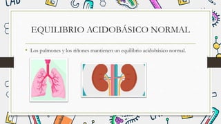 EQUILIBRIO ACIDOBÁSICO NORMAL
• Los pulmones y los riñones mantienen un equilibrio acidobásico normal.
 
