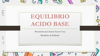 EQUILIBRIO
ACIDO BASE
Presentado por: Karen Escoto Cruz
Residente de Pediatría
 