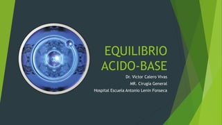 EQUILIBRIO
ACIDO-BASE
Dr. Victor Calero Vivas
MR. Cirugía General
Hospital Escuela Antonio Lenin Fonseca
 