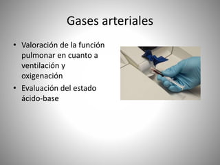 Gases arteriales
• Valoración de la función
pulmonar en cuanto a
ventilación y
oxigenación
• Evaluación del estado
ácido-base
 