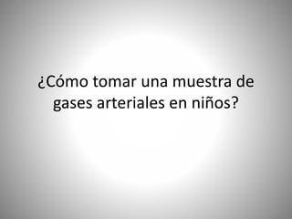 ¿Cómo tomar una muestra de
gases arteriales en niños?
 