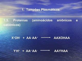 1.  Tampões Plasmáticos 1.3. Proteínas (aminoácidos aniônicos e catiônicos) X + OH -   +  AA -  AA +   AAXOHAA Y - H +   +  AA +  AA -   AAYHAA 
