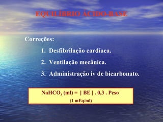 EQUILÍBRIO ÁCIDO-BASE Correções: 1.  Desfibrilação cardíaca. 2.  Ventilação mecânica. 3.  Administração iv de bicarbonato. NaHCO 3  (ml) =    BE    . 0,3 . Peso  (1 mEq/ml) 