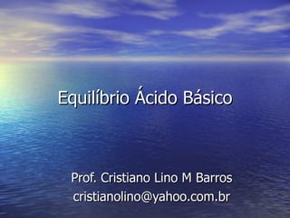 Equilíbrio Ácido Básico Prof. Cristiano Lino M Barros [email_address] 