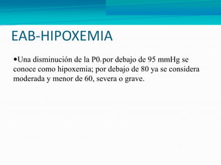 EAB-HIPOXEMIA
Una disminución de la P02 por debajo de 95 mmHg se
conoce como hipoxemia; por debajo de 80 ya se considera
moderada y menor de 60, severa o grave.
 
