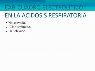 EAB-CUADRO ELECTROLÍTICO
EN LA ACIDOSIS RESPIRATORIA
 Na: elevado.
 Cl: disminuido.
 K: elevado.
 