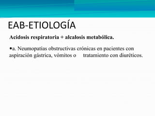 EAB-ETIOLOGÍA
Acidosis respiratoria + alcalosis metabólica.
a. Neumopatías obstructivas crónicas en pacientes con
aspiración gástrica, vómitos o tratamiento con diuréticos.
 