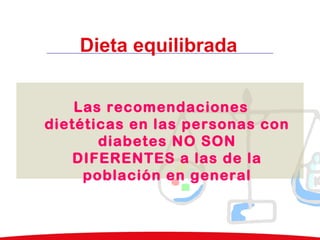 Dieta equilibrada
Las recomendaciones
dietéticas en las personas con
diabetes NO SON
DIFERENTES a las de la
población en general
 