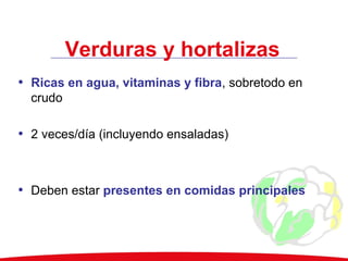 Verduras y hortalizas
• Ricas en agua, vitaminas y fibra, sobretodo en
crudo
• 2 veces/día (incluyendo ensaladas)
• Deben estar presentes en comidas principales
 