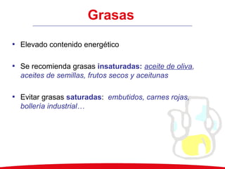 Grasas
• Elevado contenido energético
• Se recomienda grasas insaturadas: aceite de oliva,
aceites de semillas, frutos secos y aceitunas
• Evitar grasas saturadas: embutidos, carnes rojas,
bollería industrial…
 