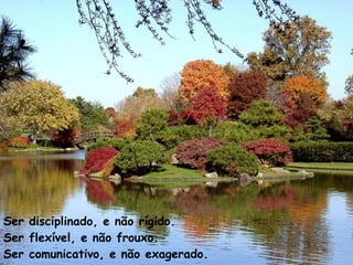 Ser disciplinado, e não rígido. Ser flexível, e não frouxo. Ser comunicativo, e não exagerado. 