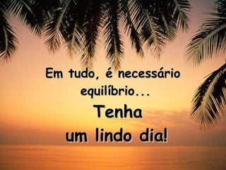 Em tudo, é necessário equilíbrio...     Tenha um lindo dia! 