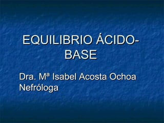 EQUILIBRIO ÁCIDO-
      BASE
Dra. Mª Isabel Acosta Ochoa
Nefróloga
 