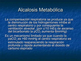 Alcalosis Metabólica
La compensación respiratoria se produce ya que
  la disminución de los hidrogeniones inhibe el
  cent...