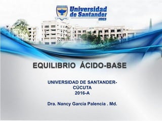 EQUILIBRIO ÁCIDO-BASE
UNIVERSIDAD DE SANTANDER-
CÚCUTA
2016-A
Dra. Nancy García Palencia . Md.
 