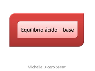 Equilibrio ácido – base

Michelle Lucero Sáenz

 