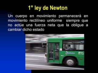1° ley de Newton
Un cuerpo en movimiento permanecerá en
movimiento rectilíneo uniforme siempre que
no actúe una fuerza neta que la obligue a
cambiar dicho estado
 