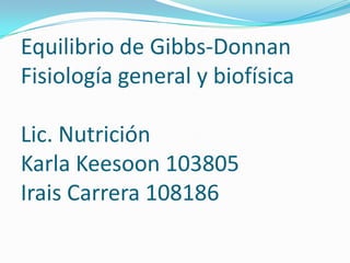 Equilibrio de Gibbs-Donnan
Fisiología general y biofísica

Lic. Nutrición
Karla Keesoon 103805
Irais Carrera 108186
 