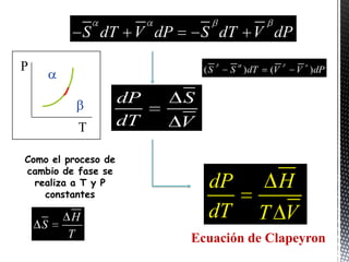 S dT   V dP       S dT     V dP

P                                  (S   S ) dT   (V   V ) dP

        P            dP        S
             T       dT        V

Como el proceso de
cambio de fase se
  realiza a T y P
    constantes
                                    dP             H
             H                      dT           T V
    S
            T                  Ecuación de Clapeyron
 