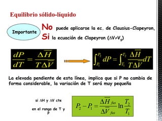 Equilibrio sólido-líquido

 Importante
                 No puede aplicarse la ec. de Clausius-Clapeyron,
                 Si la ecuación de Clapeyron ( V V )
                                                  g




 dP          H                          P2            T2     H
                                             dP                dT
 dT        T V                          P1         T1      T V
La elevada pendiente de esta línea, implica que si P no cambia de
forma considerable, la variación de T será muy pequeña


            si   H y   V cte
                                             H fus T2
          en el rango de T y
                               P2 P1              ln
                   P                         V fus T1
 