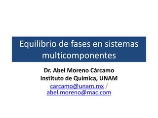 Equilibrio de fases en sistemas
multicomponentes
Dr. Abel Moreno Cárcamo
Instituto de Química, UNAM
carcamo@unam.mx /
abel.moreno@mac.com
 