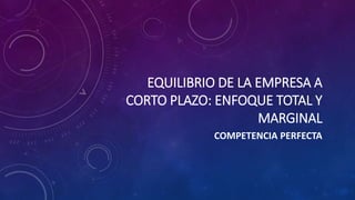 EQUILIBRIO DE LA EMPRESA A
CORTO PLAZO: ENFOQUE TOTAL Y
MARGINAL
COMPETENCIA PERFECTA
 