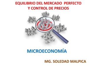 MICROECONOMÍA
MG. SOLEDAD MALPICA
EQUILIBRIO DEL MERCADO PERFECTO
Y CONTROL DE PRECIOS
 