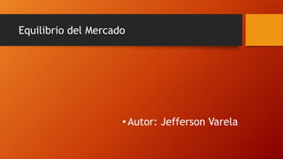 Equilibrio del Mercado
•Autor: Jefferson Varela
 