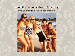 Las Siluetas son todas Diferentes y
Todas pueden verse Hermosas.
 