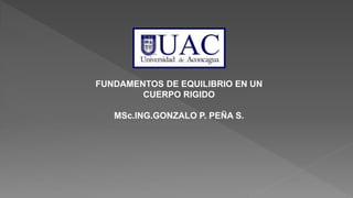 FUNDAMENTOS DE EQUILIBRIO EN UN
CUERPO RIGIDO
MSc.ING.GONZALO P. PEÑA S.
 
