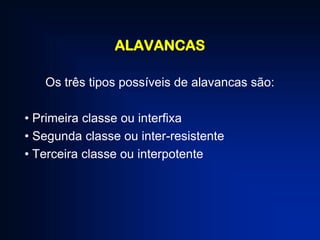 ALAVANCAS
Os três tipos possíveis de alavancas são:
• Primeira classe ou interfixa
• Segunda classe ou inter-resistente
• Terceira classe ou interpotente

 