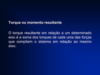 Torque ou momento resultante
O torque resultante em relação a um determinado
eixo é a soma dos torques de cada uma das forças
que compõem o sistema em relação ao mesmo
eixo.

 