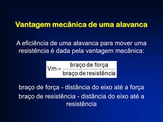 Vantagem mecânica de uma alavanca
A eficiência de uma alavanca para mover uma
resistência é dada pela vantagem mecânica:
braço de força - distância do eixo até a força
braço de resistência - distância do eixo até a
resistência
 