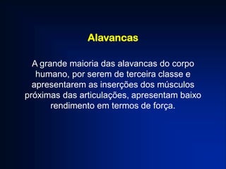 Alavancas
A grande maioria das alavancas do corpo
humano, por serem de terceira classe e
apresentarem as inserções dos músculos
próximas das articulações, apresentam baixo
rendimento em termos de força.
 
