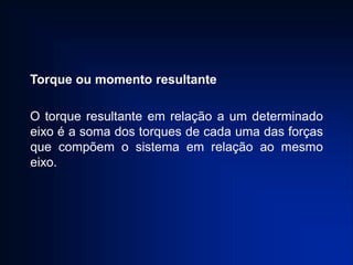Torque ou momento resultante
O torque resultante em relação a um determinado
eixo é a soma dos torques de cada uma das forças
que compõem o sistema em relação ao mesmo
eixo.
 
