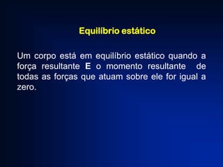Equilíbrio estático
Um corpo está em equilíbrio estático quando a
força resultante E o momento resultante de
todas as forças que atuam sobre ele for igual a
zero.
 