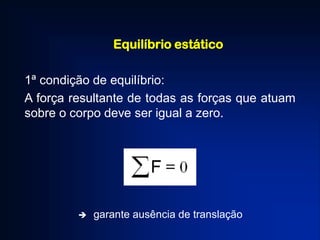 Equilíbrio estático
1ª condição de equilíbrio:
A força resultante de todas as forças que atuam
sobre o corpo deve ser igual a zero.
 garante ausência de translação
 